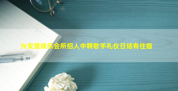 兴安盟娱乐会所招人中聘歌手礼仪日结有住宿