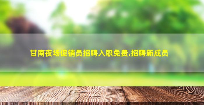 甘南夜场促销员招聘入职免费.招聘新成员