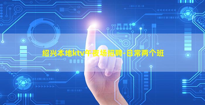 绍兴本地ktv午夜场招聘-日常两个班